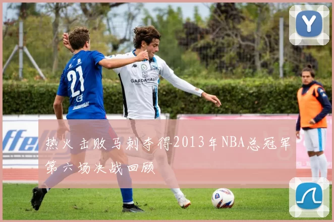 热火击败马刺夺得2013年NBA总冠军第六场决战回顾