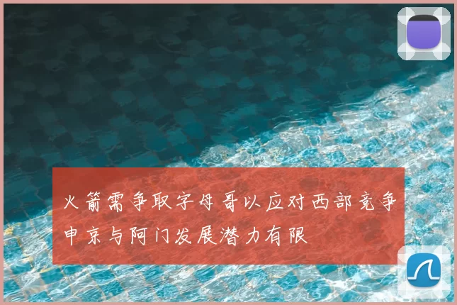 火箭需争取字母哥以应对西部竞争申京与阿门发展潜力有限