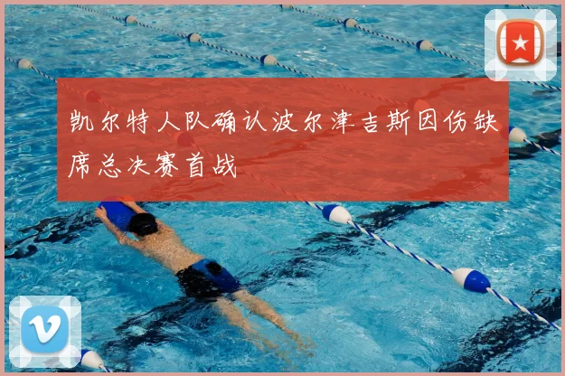 凯尔特人队确认波尔津吉斯因伤缺席总决赛首战