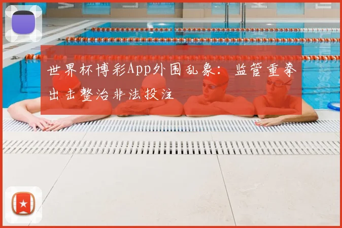 世界杯博彩App外围乱象:监管重拳出击整治非法投注