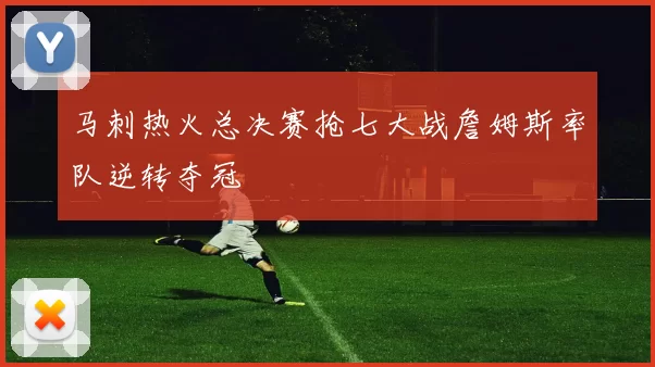 马刺热火总决赛抢七大战詹姆斯率队逆转夺冠