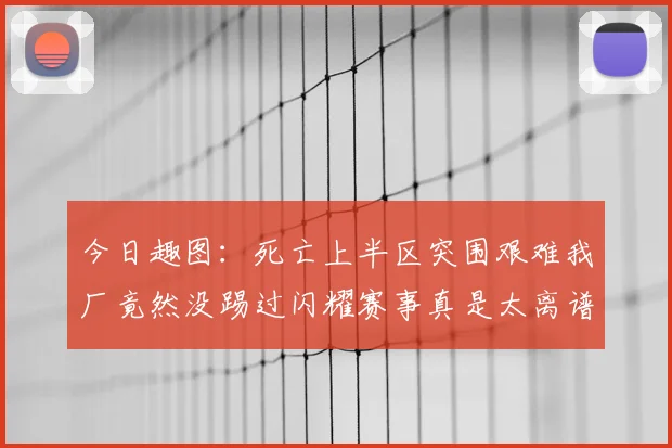 今日趣图:死亡上半区突围艰难我厂竟然没踢过闪耀赛事真是太离谱了