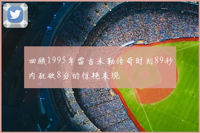 回顾1995年雷吉米勒传奇时刻89秒内狂砍8分的惊艳表现