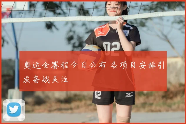 奥运会赛程今日公布 各项目安排引发备战关注