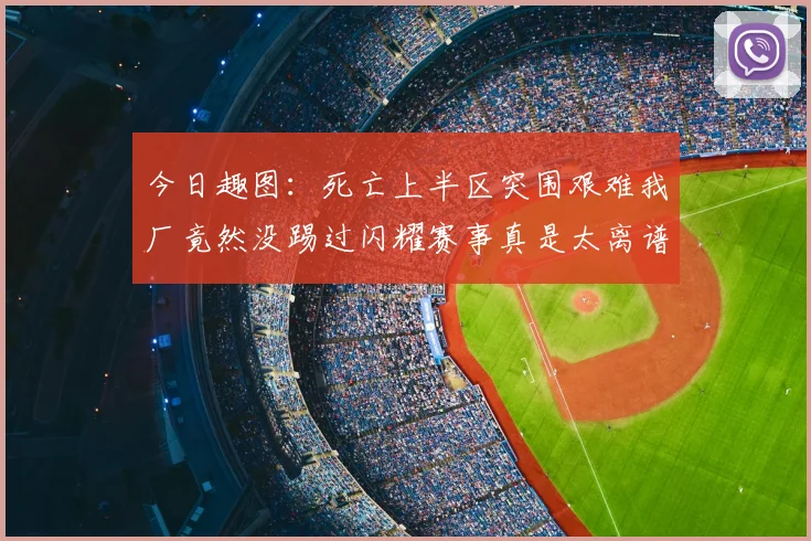 今日趣图:死亡上半区突围艰难我厂竟然没踢过闪耀赛事真是太离谱了