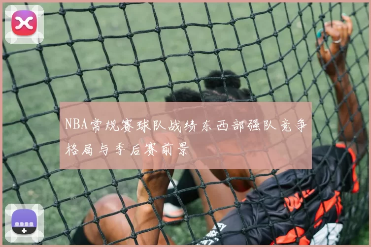 NBA常规赛球队战绩东西部强队竞争格局与季后赛前景