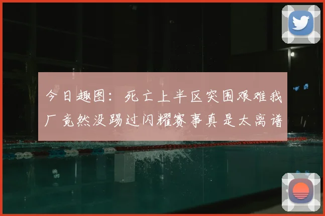 今日趣图:死亡上半区突围艰难我厂竟然没踢过闪耀赛事真是太离谱了