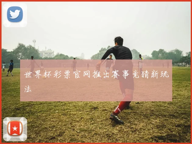 世界杯彩票官网推出赛事竞猜新玩法