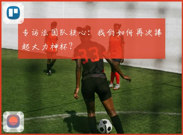 专访法国队核心:我们如何再次捧起大力神杯?