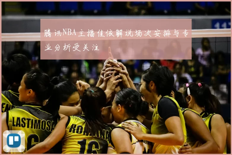 腾讯NBA主播佳依解说场次安排与专业分析受关注