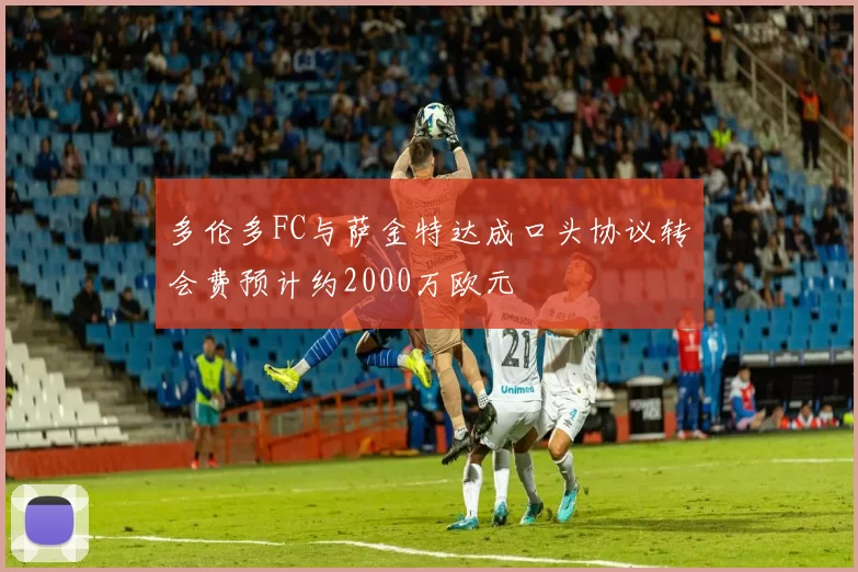 多伦多FC与萨金特达成口头协议转会费预计约2000万欧元