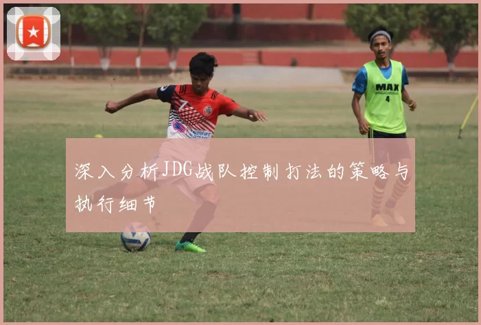 深入分析JDG战队控制打法的策略与执行细节