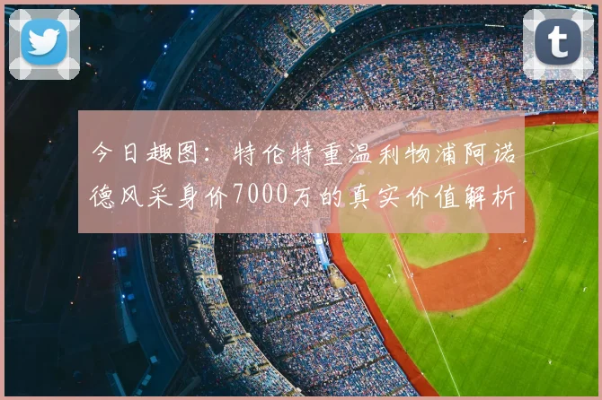 今日趣图:特伦特重温利物浦阿诺德风采身价7000万的真实价值解析