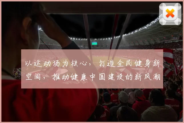 以运动场为核心，打造全民健身新空间，推动健康中国建设的新风潮