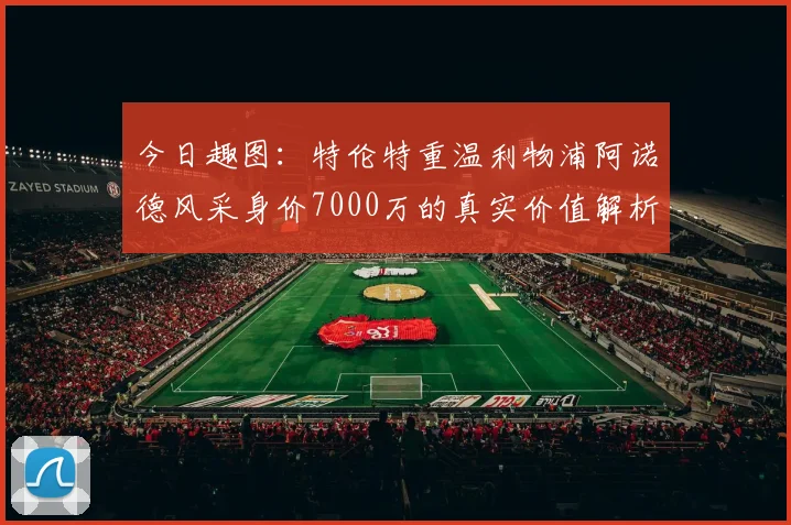 今日趣图：特伦特重温利物浦阿诺德风采身价7000万的真实价值解析