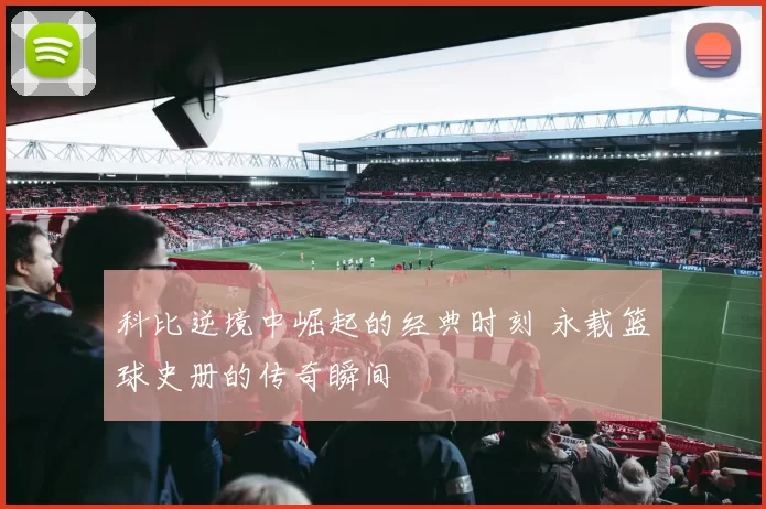 科比逆境中崛起的经典时刻 永载篮球史册的传奇瞬间