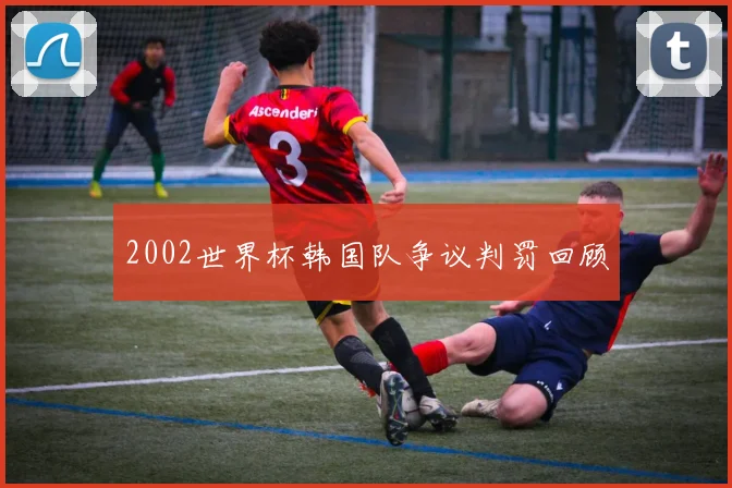 2002世界杯韩国队争议判罚回顾