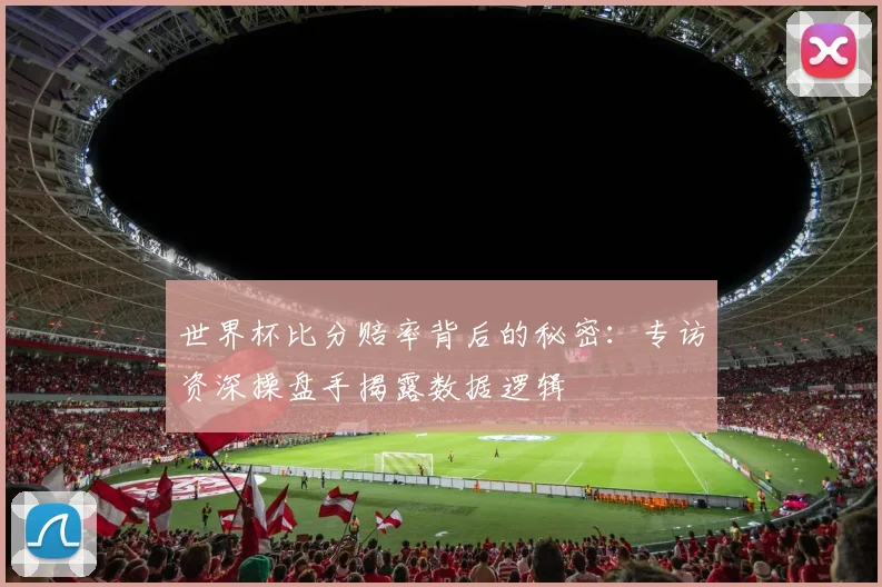 世界杯比分赔率背后的秘密:专访资深操盘手揭露数据逻辑