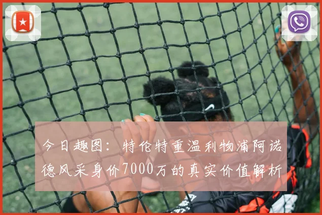 今日趣图:特伦特重温利物浦阿诺德风采身价7000万的真实价值解析