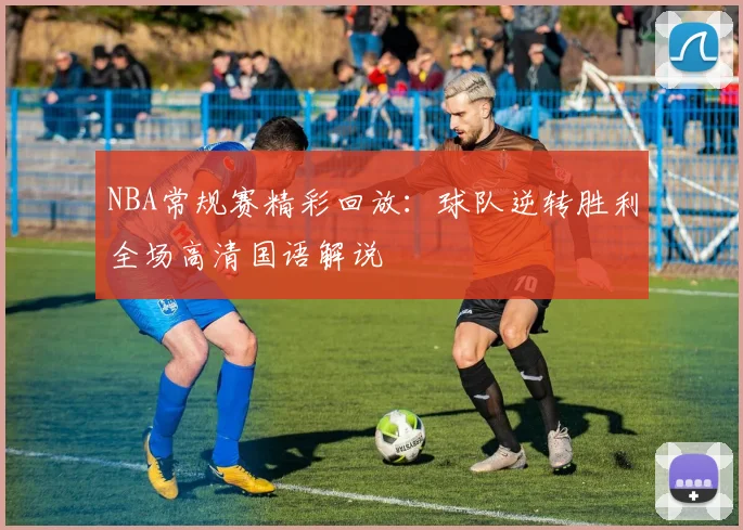 NBA常规赛精彩回放:球队逆转胜利全场高清国语解说