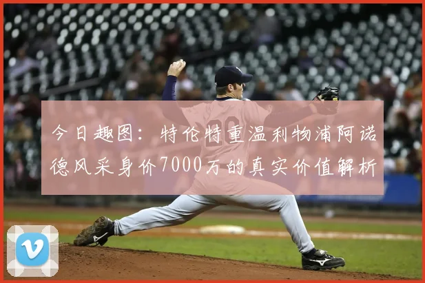 今日趣图:特伦特重温利物浦阿诺德风采身价7000万的真实价值解析