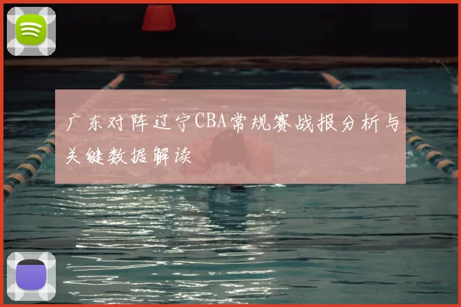 广东对阵辽宁CBA常规赛战报分析与关键数据解读