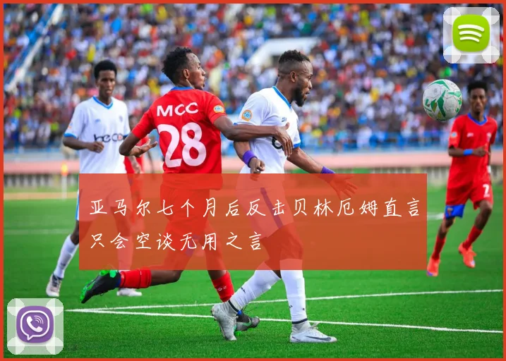 亚马尔七个月后反击贝林厄姆直言只会空谈无用之言