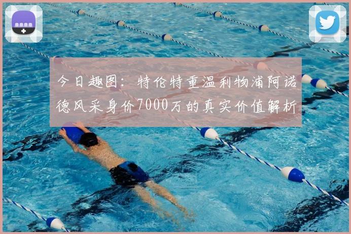 今日趣图:特伦特重温利物浦阿诺德风采身价7000万的真实价值解析