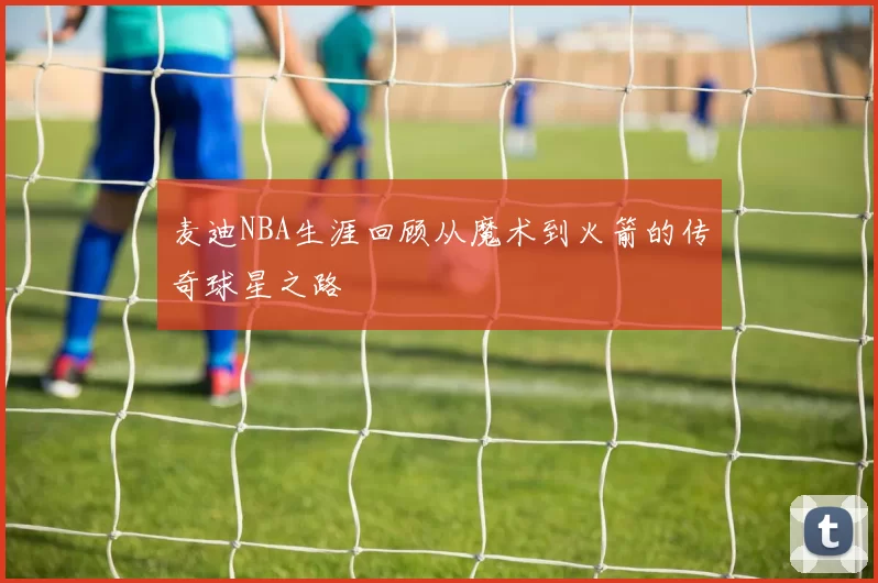 麦迪NBA生涯回顾从魔术到火箭的传奇球星之路