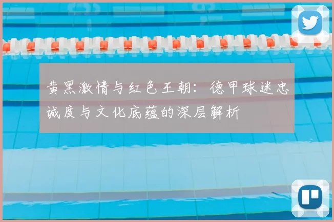 黄黑激情与红色王朝：德甲球迷忠诚度与文化底蕴的深层解析