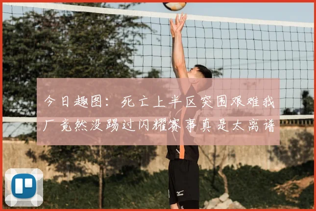今日趣图：死亡上半区突围艰难我厂竟然没踢过闪耀赛事真是太离谱了