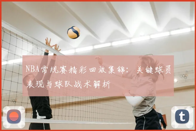 NBA常规赛精彩回放集锦:关键球员表现与球队战术解析