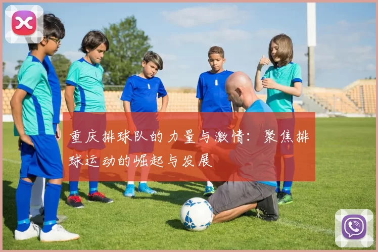 重庆排球队的力量与激情：聚焦排球运动的崛起与发展