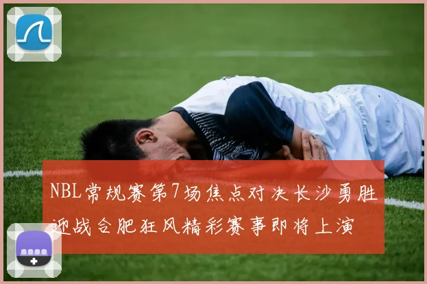 NBL常规赛第7场焦点对决长沙勇胜迎战合肥狂风精彩赛事即将上演
