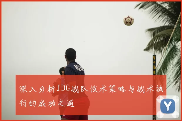 深入分析JDG战队技术策略与战术执行的成功之道