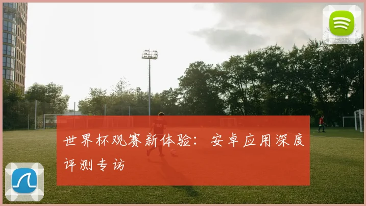 世界杯观赛新体验:安卓应用深度评测专访
