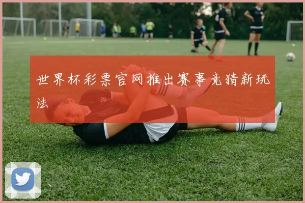 世界杯彩票官网推出赛事竞猜新玩法