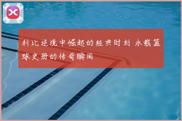 科比逆境中崛起的经典时刻 永载篮球史册的传奇瞬间
