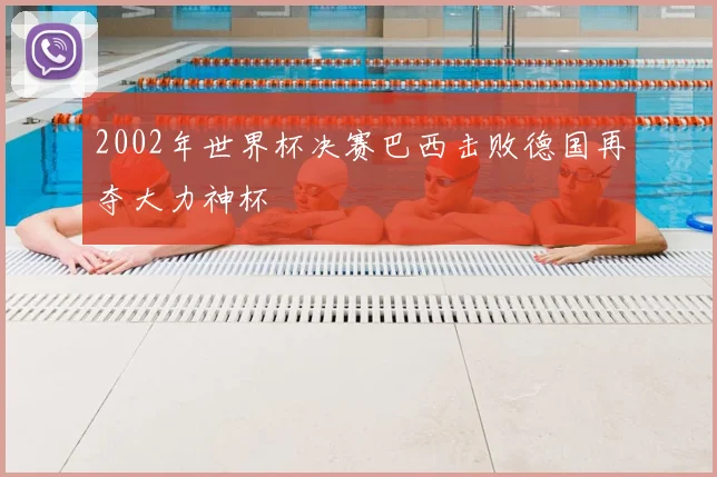 2002年世界杯决赛巴西击败德国再夺大力神杯
