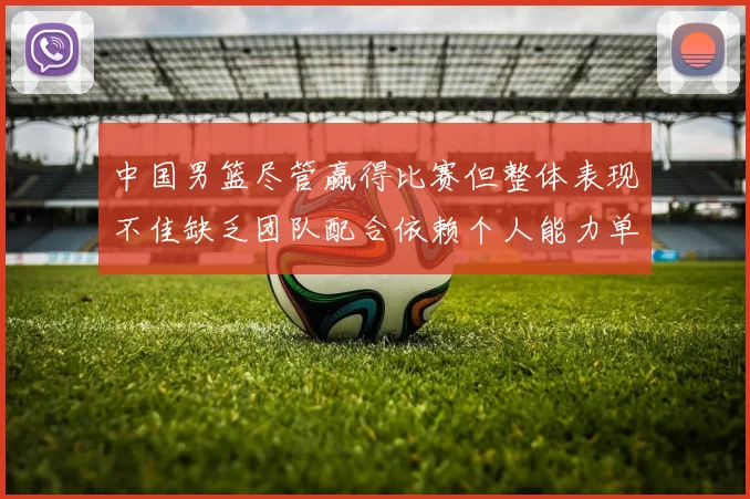 中国男篮尽管赢得比赛但整体表现不佳缺乏团队配合依赖个人能力单打成效有限