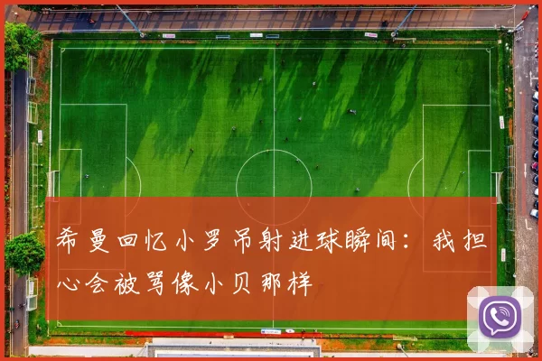 希曼回忆小罗吊射进球瞬间：我担心会被骂像小贝那样