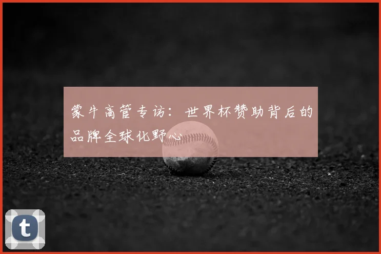 蒙牛高管专访:世界杯赞助背后的品牌全球化野心