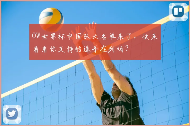 OW世界杯中国队大名单来了，快来看看你支持的选手在列吗？