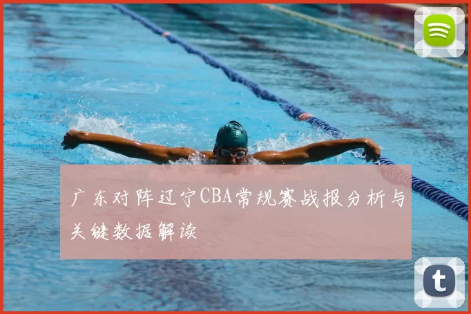 广东对阵辽宁CBA常规赛战报分析与关键数据解读