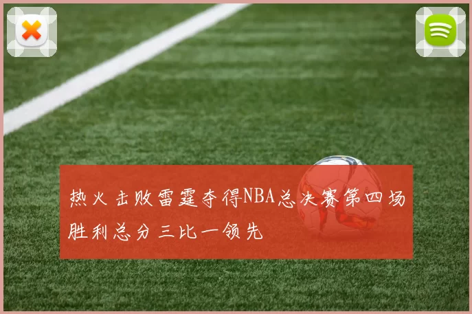 热火击败雷霆夺得NBA总决赛第四场胜利总分三比一领先