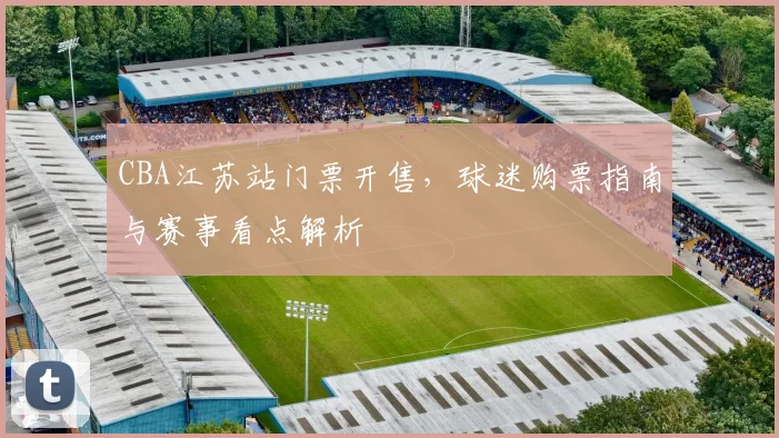 CBA江苏站门票开售,球迷购票指南与赛事看点解析