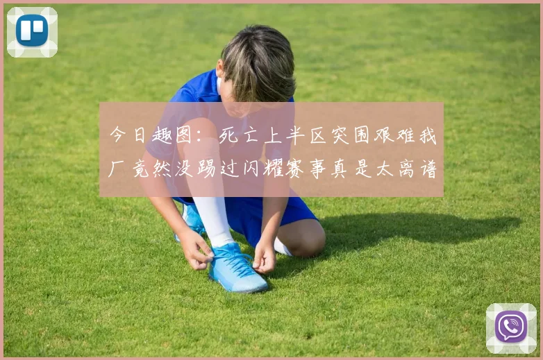 今日趣图:死亡上半区突围艰难我厂竟然没踢过闪耀赛事真是太离谱了