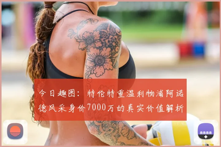 今日趣图:特伦特重温利物浦阿诺德风采身价7000万的真实价值解析