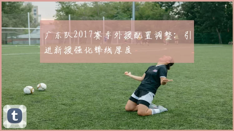 广东队2017赛季外援配置调整:引进新援强化锋线厚度