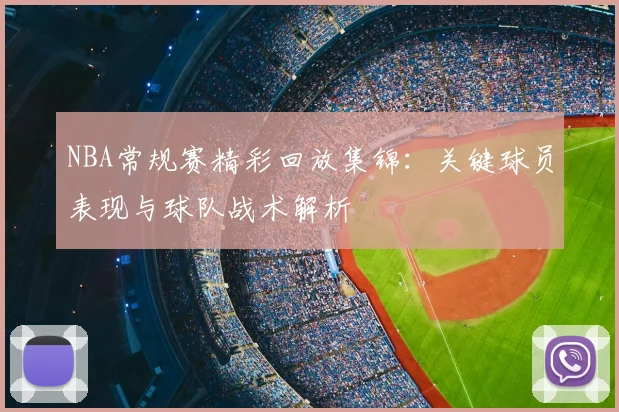 NBA常规赛精彩回放集锦:关键球员表现与球队战术解析